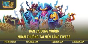 Bắn Cá Long Vương – Nhận Thưởng Tại Nền Tảng Five88