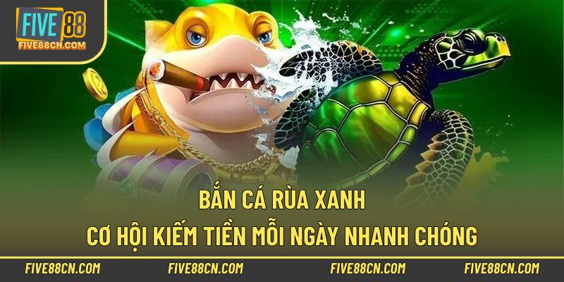 Bắn Cá Rùa Xanh – Cơ Hội Kiếm Tiền Mỗi Ngày Nhanh Chóng