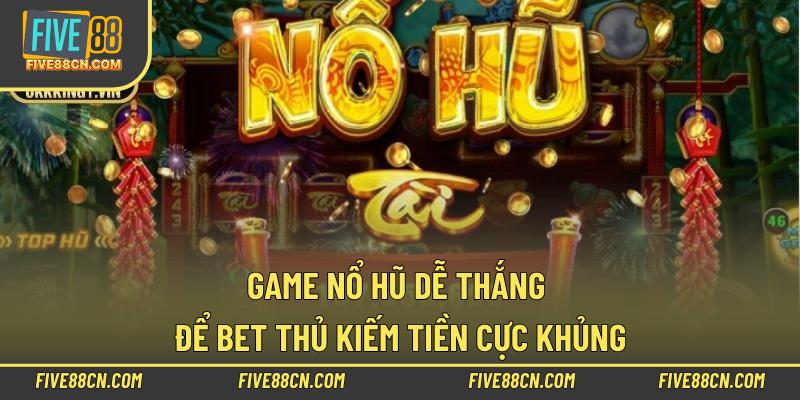 Game Nổ Hũ Dễ Thắng Để Bet Thủ Kiếm Tiền Cực Khủng