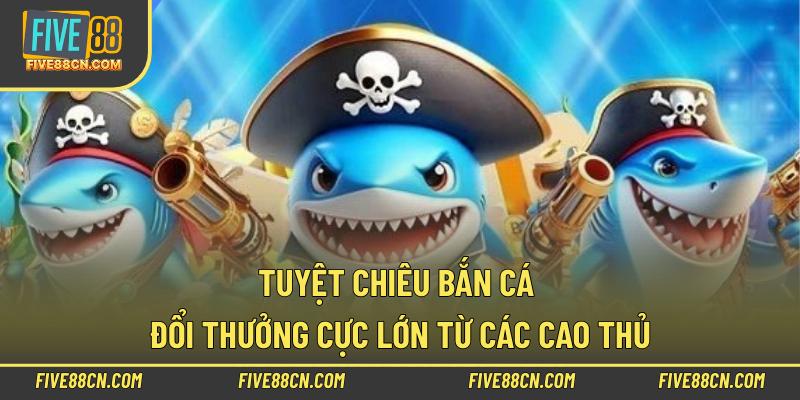 Tuyệt chiêu bắn cá đổi thưởng cực lớn từ các cao thủ